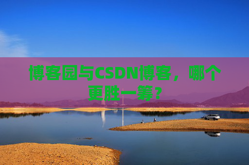 博客园与CSDN博客，哪个更胜一筹？